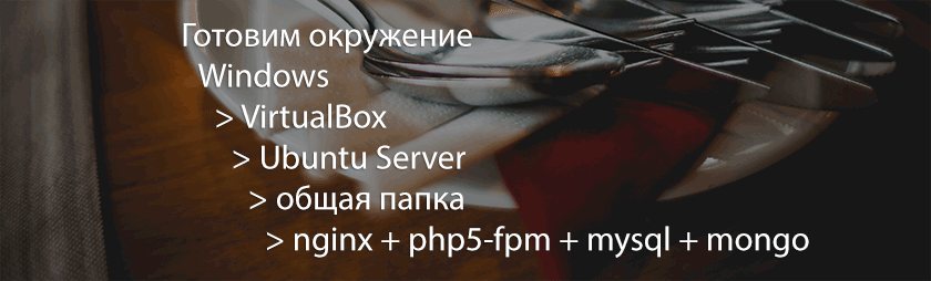 Создаем окружение в Windows > VirtualBox > Ubuntu Server > общая папка (nginx + php5-fpm + mysql + mongo)